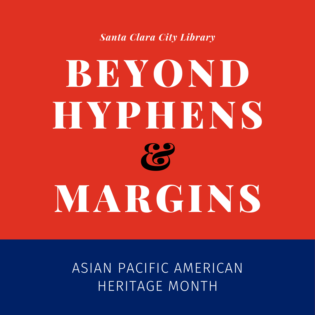 Beyond Hyphens and Margins, a series of talks in honor of Asian Pacific American Heritage Month, sponsored by The Santa Clara City Library foundation and friends